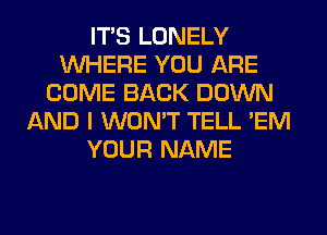 ITS LONELY
WHERE YOU ARE
COME BACK DOWN
AND I WON'T TELL 'EM
YOUR NAME