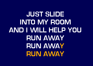 JUST SLIDE
INTO MY ROOM
AND I WLL HELP YOU

RUN AWAY
RUN AWAY
RUN AWAY