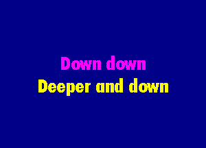 Deeper and down