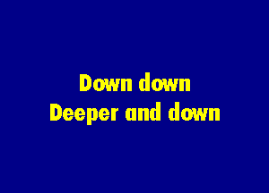 Down down

Deeper and down