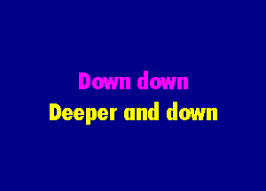 Deeper and down