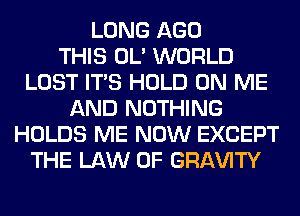 LONG AGO
THIS OL' WORLD
LOST ITS HOLD ON ME
AND NOTHING
HOLDS ME NOW EXCEPT
THE LAW OF GRl-W'lTY