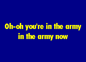 Oh-oh you're in lhe army

in the army now