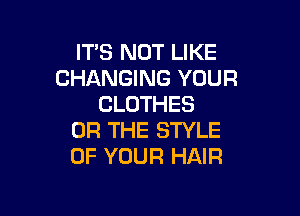 ITS NOT LIKE
CHANGING YOUR
CLOTHES

OR THE STYLE
OF YOUR HAIR