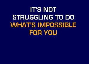 IT'S NOT
STRUGGLING TO DO
WHAT'S IMPOSSIBLE

FOR YOU
