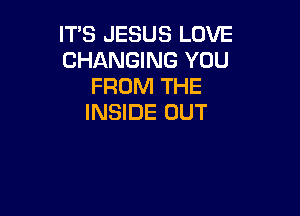 IT'S JESUS LOVE
CHANGING YOU
FROM THE

INSIDE OUT