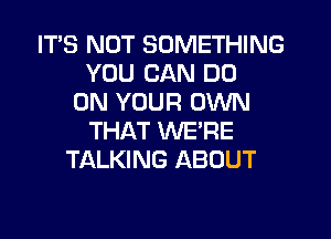 ITS NOT SOMETHING
YOU CAN DO
ON YOUR OWN
THAT WERE
TALKING ABOUT