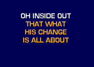 0H INSIDE OUT
THAT WHAT
HIS CHANGE

IS ALL ABOUT