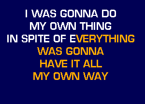 I WAS GONNA DO
MY OWN THING
IN SPITE 0F EVERYTHING
WAS GONNA
HAVE IT ALL
MY OWN WAY