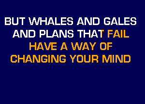 BUT VVl-IALES AND GALES
AND PLANS THAT FAIL
HAVE A WAY OF
CHANGING YOUR MIND