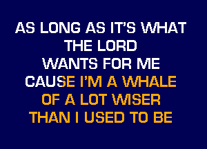 AS LONG AS ITS WHAT
THE LORD
WANTS FOR ME
CAUSE I'M A MIHALE
OF A LOT VVISER
THAN I USED TO BE