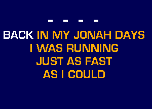 BACK IN MY JONAH DAYS
I WAS RUNNING

JUST AS FAST
AS I COULD