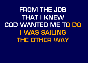 FROM THE JOB
THAT I KNEW
GOD WANTED ME TO DO
I WAS SAILING
THE OTHER WAY