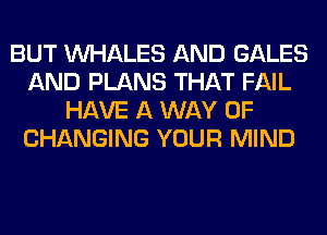 BUT VVl-IALES AND GALES
AND PLANS THAT FAIL
HAVE A WAY OF
CHANGING YOUR MIND