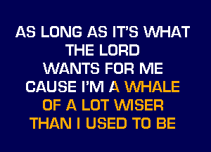 AS LONG AS ITS WHAT
THE LORD
WANTS FOR ME
CAUSE I'M A MIHALE
OF A LOT VVISER
THAN I USED TO BE