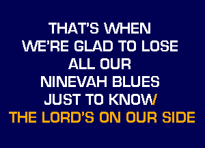 THAT'S WHEN
WERE GLAD TO LOSE
ALL OUR
NINEVAH BLUES
JUST TO KNOW
THE LORD'S ON OUR SIDE