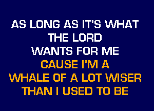 AS LONG AS ITS WHAT
THE LORD
WANTS FOR ME
CAUSE I'M A
MIHALE OF A LOT VVISER
THAN I USED TO BE