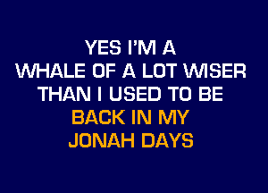 YES I'M A
MIHALE OF A LOT VVISER
THAN I USED TO BE
BACK IN MY
JONAH DAYS