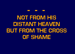 NOT FROM HIS
DISTANT HEAVEN
BUT FROM THE CROSS
0F SHAME