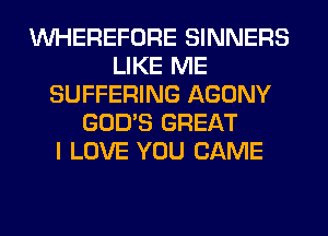 VVHEREFORE SINNERS
LIKE ME
SUFFERING AGONY
GOD'S GREAT
I LOVE YOU CAME