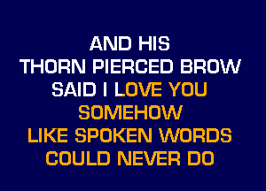 AND HIS
THORN PIERCED BROW
SAID I LOVE YOU
SOMEHOW
LIKE SPOKEN WORDS
COULD NEVER DO