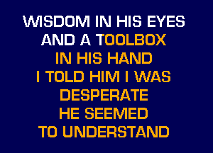 VVISDDM IN HIS EYES
AND A TOOLBOX
IN HIS HAND
I TOLD HIM I WAS
DESPERATE
HE SEEMED
TO UNDERSTAND