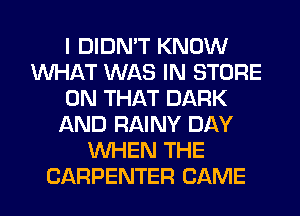 I DIDN'T KNOW
WHAT WAS IN STORE
ON THAT DARK
AND RAINY DAY
WHEN THE
CARPENTER CAME