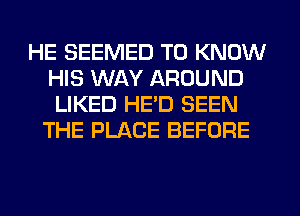 HE SEEMED TO KNOW
HIS WAY AROUND
LIKED HE'D SEEN
THE PLACE BEFORE