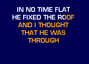 IN NO TIME FLAT
HE FIXED THE ROOF
AND I THOUGHT
THAT HE WAS
THROUGH