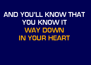 AND YOU'LL KNOW THAT
YOU KNOW IT
WAY DOWN

IN YOUR HEART