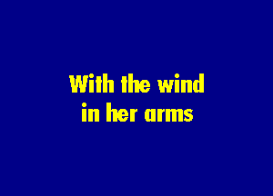 Wilh lhe wind

in her arms
