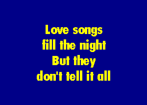 Love songs
fill the nigh!

But they
don't tell it all