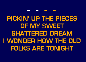 PICKIM UP THE PIECES
OF MY SWEET
SHATI'ERED DREAM
I WONDER HOW THE OLD
FOLKS ARE TONIGHT