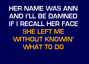 HER NAME WAS ANN
AND I'LL BE DAMNED
IF I RECALL HER FACE
SHE LEFT ME
WITHOUT KNOUVIN'
WHAT TO DO