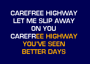 CAREFREE HIGHWAY
LET ME SLIP AWAY
ON YOU
CAREFREE HIGHWAY
YOU'VE SEEN
BETTER DAYS