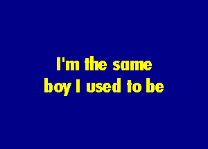 I'm Ike same

boy I used to be