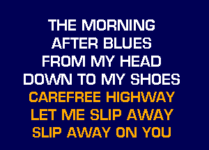 THE MORNING
AFTER BLUES
FROM MY HEAD

DOWN TO MY SHOES
CAREFREE HIGHWAY

LET ME SLIP AWAY
SLIP AWAY ON YOU