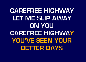 CAREFREE HIGHWAY
LET ME SLIP AWAY
ON YOU
CAREFREE HIGHWAY
YOU'VE SEEN YOUR
BETTER DAYS