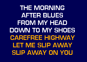 THE MORNING
AFTER BLUES
FROM MY HEAD
DOWN TO MY SHOES
CAREFREE HIGHWAY
LET ME SLIP AWAY
SLIP AWAY ON YOU