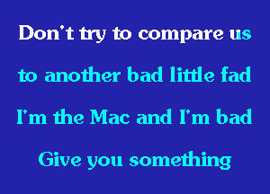 Don't try to compare us

to another had little fad
I'm the Mac and I'm bad

Give you something