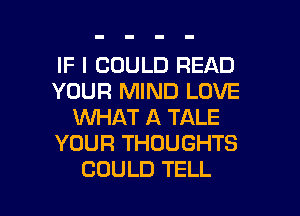 IF I COULD READ
YOUR MIND LOVE
WHAT A TALE
YOUR THOUGHTS

COULD TELL l