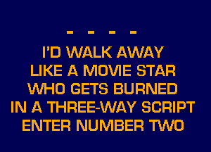 I'D WALK AWAY
LIKE A MOVIE STAR
WHO GETS BURNED

IN A THREE-WAY SCRIPT
ENTER NUMBER TWO