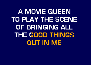 A MOVIE QUEEN
TO PLAY THE SCENE
0F BRINGING ALL
THE GOOD THINGS
OUT IN ME