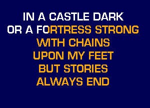 IN A CASTLE DARK
OR A FORTRESS STRONG
WITH CHAINS
UPON MY FEET
BUT STORIES
ALWAYS END