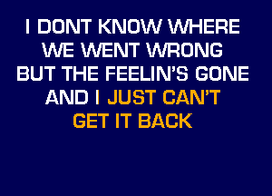 I DONT KNOW WHERE
WE WENT WRONG
BUT THE FEELIMS GONE
AND I JUST CAN'T
GET IT BACK