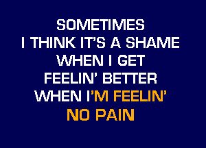 SOMETIMES
I THINK IT'S A SHAME
VUHEN I GET
FEELIN' BE'I'I'ER
WHEN I'M FEELIN'

N0 PAIN l