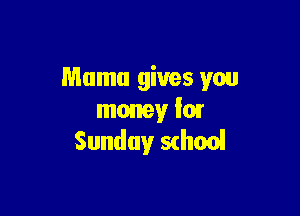 Mama gives you

money '01
Sunday sdloo!