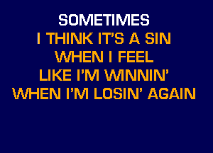 SOMETIMES
I THINK ITS A SIN
WHEN I FEEL
LIKE I'M VVINNIN'
WHEN I'M LOSIN' AGAIN