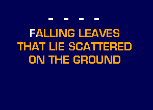 FALLING LEAVES
THAT LIE SCA'I'I'ERED
ON THE GROUND