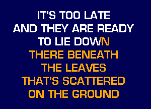 ITS TOO LATE
AND THEY ARE READY
TO LIE DOWN
THERE BENEATH
THE LEAVES
THAT'S SCATTERED
ON THE GROUND